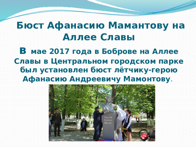  Бюст Афанасию Мамантову на Аллее Славы  в мае 2017 года в Боброве на Аллее Славы в Центральном городском парке был установлен бюст лётчику-герою Афанасию Андреевичу Мамонтову . 