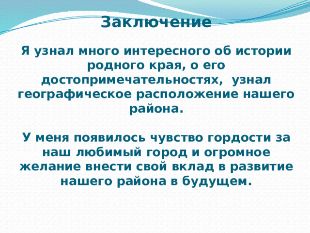 Заключение   Я узнал много интересного об истории родного края, о его достопримечательностях, узнал географическое расположение нашего района.   У меня появилось чувство гордости за наш любимый город и огромное желание внести свой вклад в развитие нашего района в будущем. 
