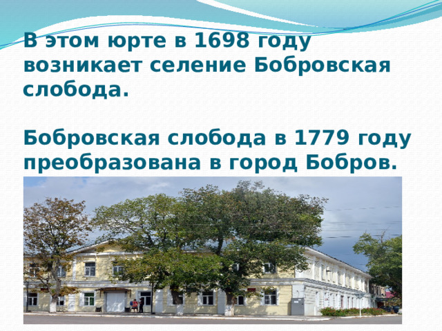 В этом юрте в 1698 году возникает селение Бобровская слобода.   Бобровская слобода в 1779 году преобразована в город Бобров.   