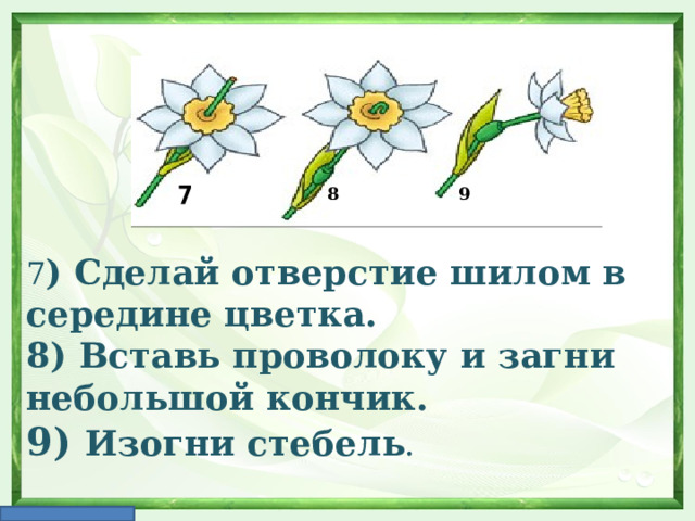 7 ) Сделай отверстие шилом в середине цветка. 8) Вставь проволоку и загни небольшой кончик. 9) Изогни стебель .   8  9  