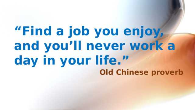 “ Find a job you enjoy, and you’ll never work a day in your life.” Old Chinese proverb  