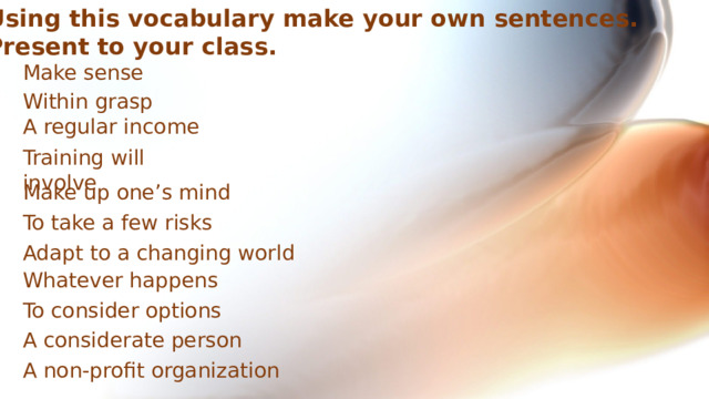 Using this vocabulary make your own sentences. Present to your class. Make sense Within grasp A regular income Training will involve Make up one’s mind To take a few risks Adapt to a changing world Whatever happens To consider options A considerate person A non-profit organization 
