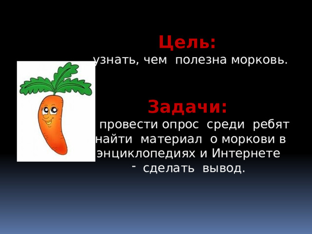 Цель: узнать, чем полезна морковь. Задачи:  провести опрос среди ребят найти материал о моркови в энциклопедиях и Интернете  сделать вывод. 