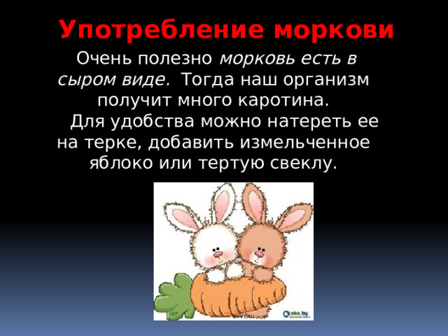Употребление моркови  Очень полезно морковь есть в сыром виде.  Тогда наш организм получит много каротина.  Для удобства можно натереть ее на терке, добавить измельченное яблоко или тертую свеклу. 