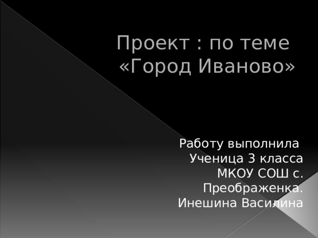  Проект : по теме  «Город Иваново» Работу выполнила Ученица 3 класса МКОУ СОШ с. Преображенка. Инешина Василина 