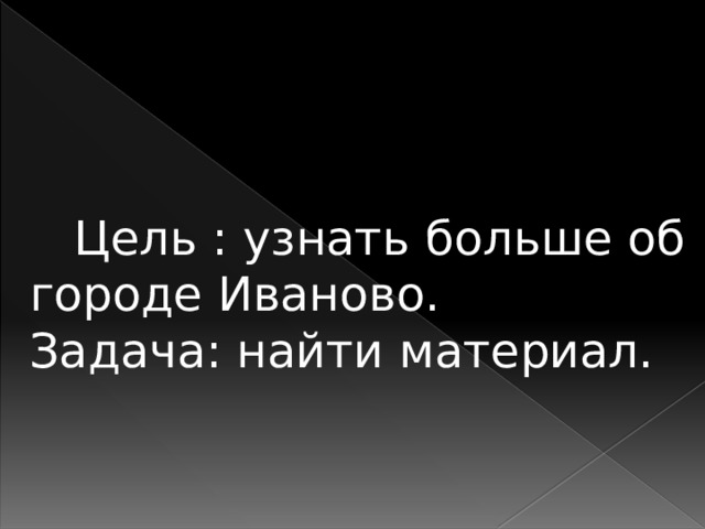  Цель : узнать больше об городе Иваново. Задача: найти материал. 