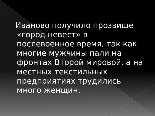  Иваново получило прозвище «город невест» в послевоенное время, так как многие мужчины пали на фронтах Второй мировой, а на местных текстильных предприятиях трудились много женщин. 