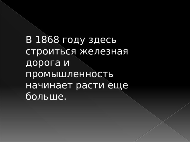 В 1868 году здесь строиться железная дорога и промышленность начинает расти еще больше. 