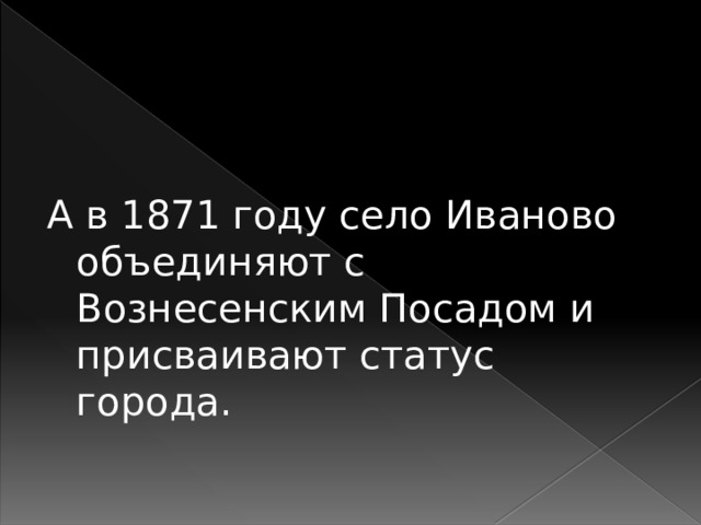 А в 1871 году село Иваново объединяют с Вознесенским Посадом и присваивают статус города. 