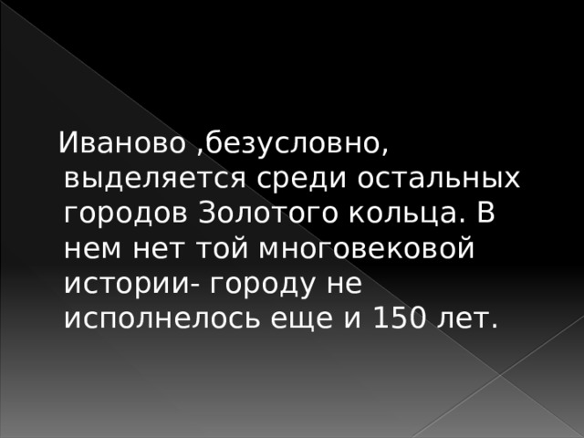  Иваново ,безусловно, выделяется среди остальных городов Золотого кольца. В нем нет той многовековой истории- городу не исполнелось еще и 150 лет. 