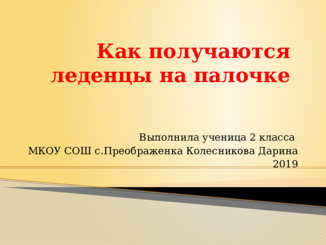 Как получаются леденцы на палочке Выполнила ученица 2 класса МКОУ СОШ с.Преображенка Колесникова Дарина 2019 