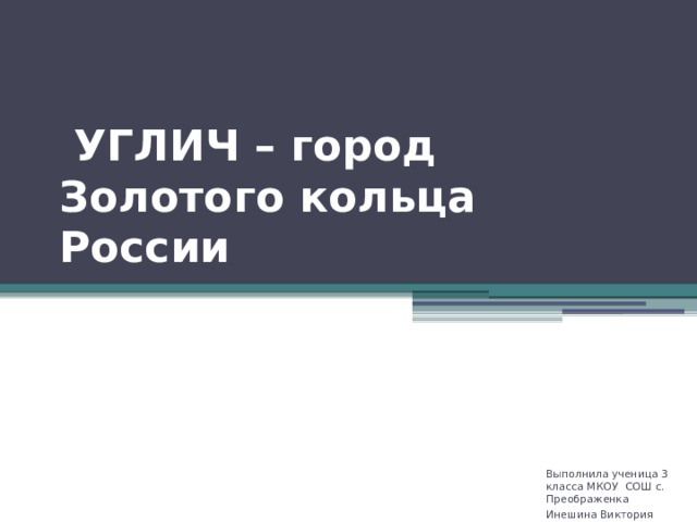  УГЛИЧ – город Золотого кольца России Выполнила ученица 3 класса МКОУ СОШ с. Преображенка Инешина Виктория 