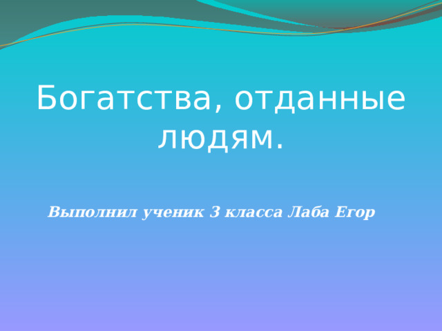  Богатства, отданные людям. Выполнил ученик 3 класса Лаба Егор  