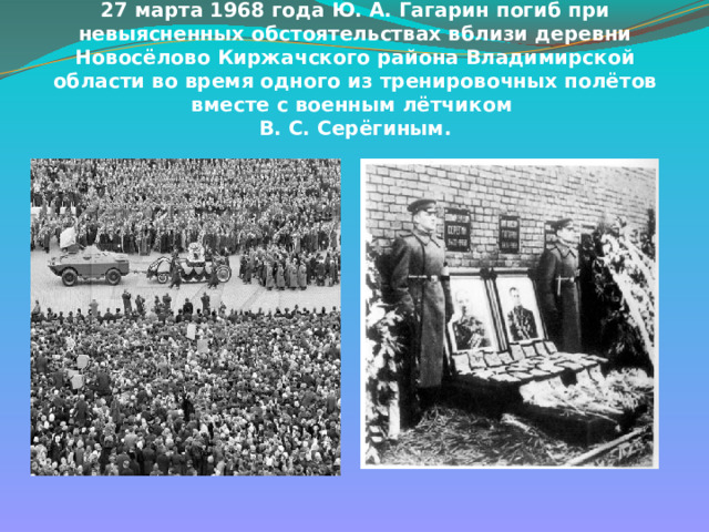 27 марта 1968 года Ю. А. Гагарин погиб при невыясненных обстоятельствах вблизи деревни Новосёлово Киржачского района Владимирской области во время одного из тренировочных полётов вместе с военным лётчиком  В. С. Серёгиным.   