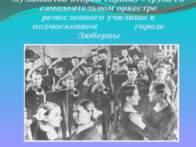 Юрий Гагарин (в первом ряду музыкантов второй справа) — трубач  в самодеятельном оркестре ремесленного училища в подмосковном городе Люберцы 