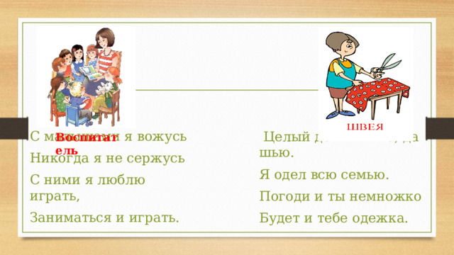 Воспитатель С малышами я вожусь Никогда я не сержусь С ними я люблю играть, Заниматься и играть.   Целый день я шью, да шью. Я одел всю семью. Погоди и ты немножко Будет и тебе одежка.  