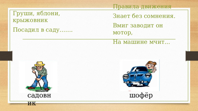 Правила движения Знает без сомнения. Вмиг заводит он мотор, На машине мчит... Груши, яблони, крыжовник Посадил в саду……. шофёр садовник 