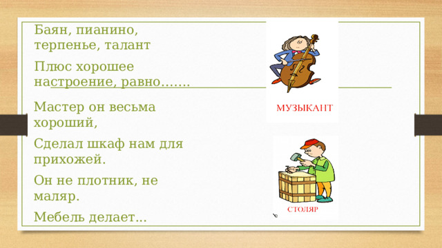 Баян, пианино, терпенье, талант Плюс хорошее настроение, равно……. Мастер он весьма хороший, Сделал шкаф нам для прихожей. Он не плотник, не маляр. Мебель делает... 