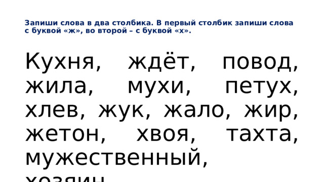  Запиши слова в два столбика. В первый столбик запиши слова с буквой «ж», во второй – с буквой «х».   Кухня, ждёт, повод, жила, мухи, петух, хлев, жук, жало, жир, жетон, хвоя, тахта, мужественный, хозяин. 