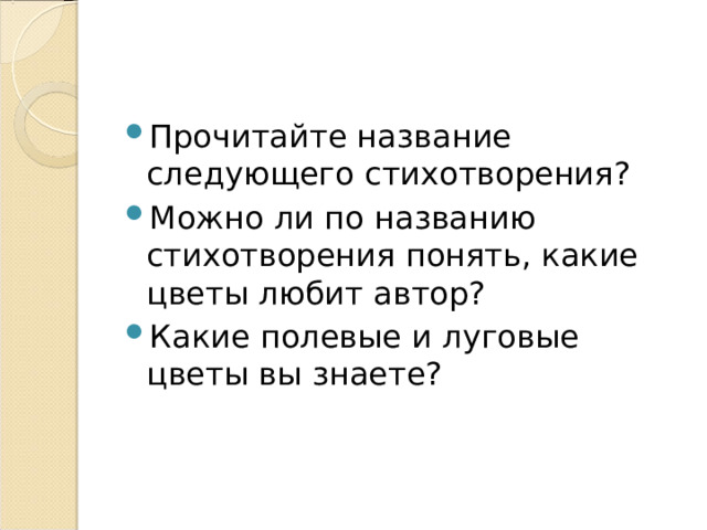 Прочитайте название следующего стихотворения? Можно ли по названию стихотворения понять, какие цветы любит автор? Какие полевые и луговые цветы вы знаете? 