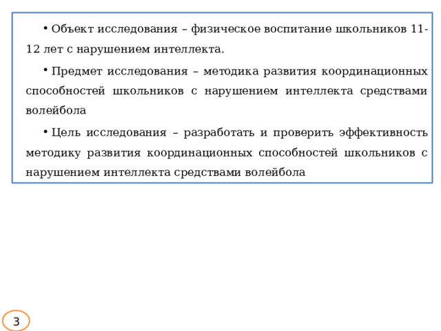 Объект  исследования  –  физическое  воспитание  школьников  11-12  лет с нарушением интеллекта. Предмет исследования – методика развития координационных способностей школьников с нарушением интеллекта средствами волейбола Цель  исследования  –  разработать  и  проверить  эффективность  методику развития координационных способностей школьников с нарушением интеллекта средствами волейбола 3 