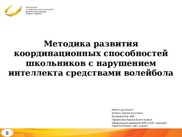 Методика развития координационных способностей школьников с нарушением интеллекта средствами волейбола Работу выполнил: Атамян Сергей Ашотович Руководитель ИАР: Парфенова Лариса Анатольевна Заведующий кафедрой АФК и БЖ, кандидат педагогических наук, доцент 8 