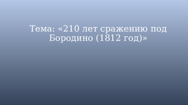 Тема: «210 лет сражению под Бородино (1812 год)» 