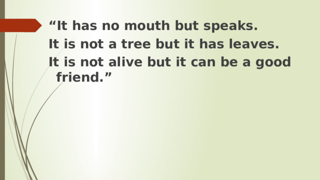 “ It has no mouth but speaks. It is not a tree but it has leaves. It is not alive but it can be a good friend.” 