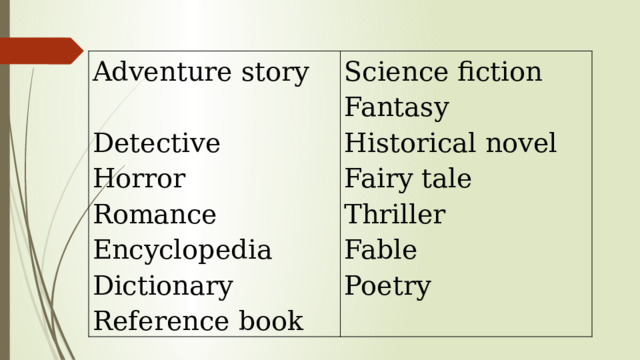 Adventure story   Detective Science fiction Horror Fantasy Romance Historical novel Encyclopedia Fairy tale Dictionary Thriller Reference book Fable Poetry 