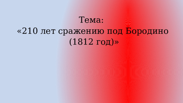 Тема: «210 лет сражению под Бородино  (1812 год)» 