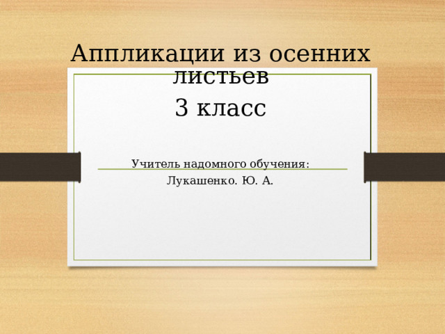 Аппликации из осенних листьев 3 класс Учитель надомного обучения: Лукашенко. Ю. А. 