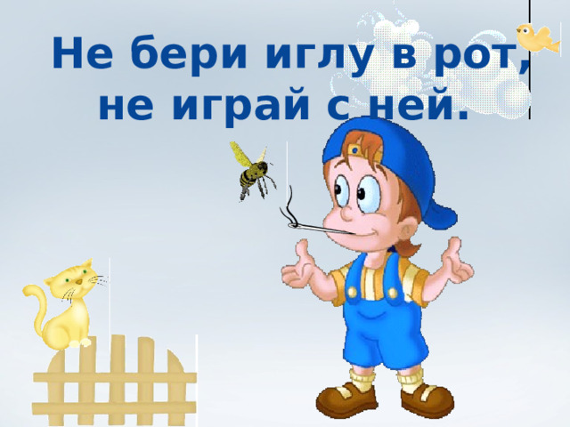 Не бери иглу в рот, не играй с ней. 