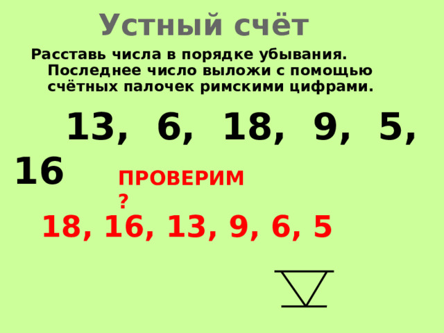 Устный счёт Расставь числа в порядке убывания. Последнее число выложи с помощью счётных палочек римскими цифрами.  13, 6, 18, 9, 5, 16 ПРОВЕРИМ? 18, 16, 13, 9, 6, 5 