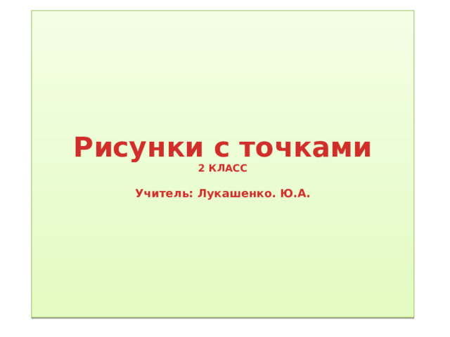 Рисунки с точками  2 КЛАСС   Учитель: Лукашенко. Ю.А. 