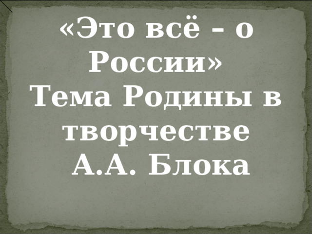 «Это всё – о России» Тема Родины в творчестве  А.А. Блока    