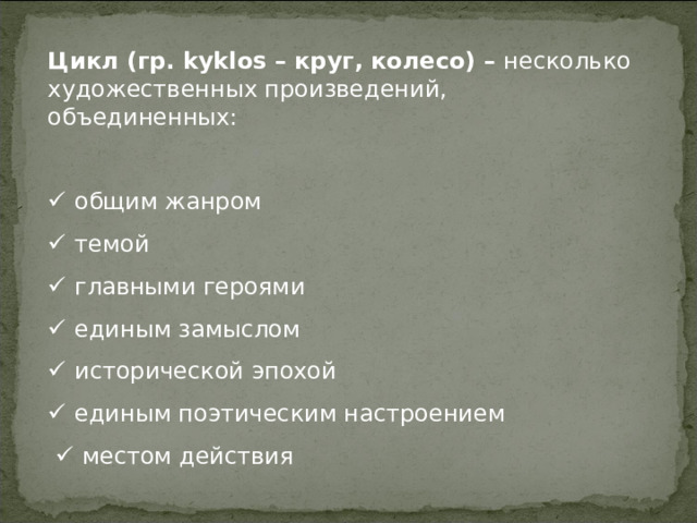 Цикл (гр. kyklos – круг, колесо) – несколько художественных произведений, объединенных:   общим жанром   темой   главными героями   единым замыслом   исторической эпохой   единым поэтическим настроением    местом действия  