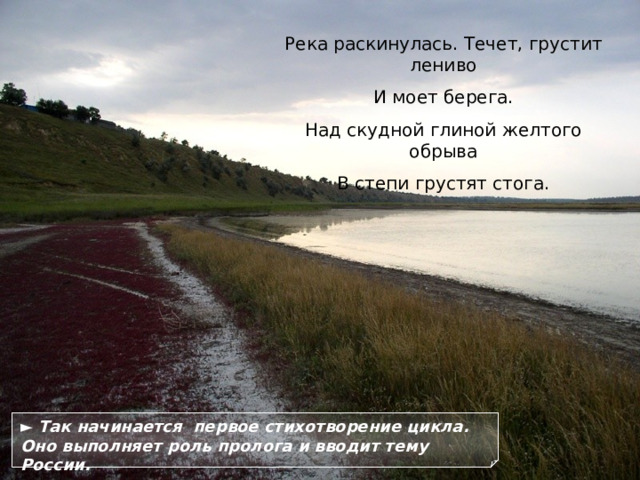 Река раскинулась. Течет, грустит лениво И моет берега. Над скудной глиной желтого обрыва В степи грустят стога. ► Так начинается первое стихотворение цикла. Оно выполняет роль пролога и вводит тему России. 15 