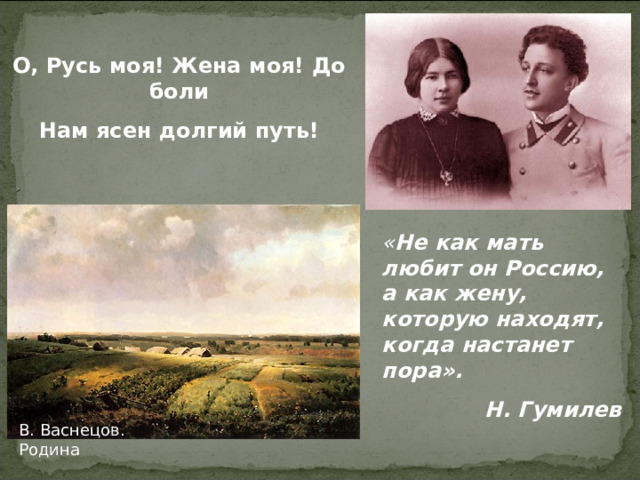 О, Русь моя! Жена моя! До боли Нам ясен долгий путь!  « Не как мать любит он Россию, а как жену, которую находят, когда настанет пора». Н. Гумилев В. Васнецов. Родина 15 