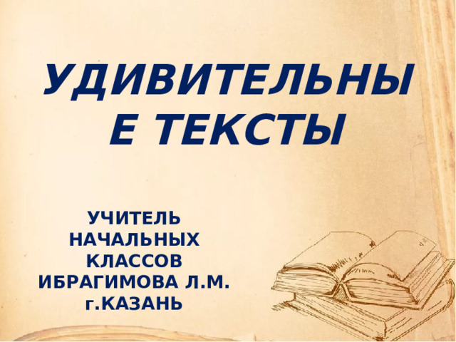 УДИВИТЕЛЬНЫЕ ТЕКСТЫ УЧИТЕЛЬ НАЧАЛЬНЫХ КЛАССОВ ИБРАГИМОВА Л.М. г.КАЗАНЬ 