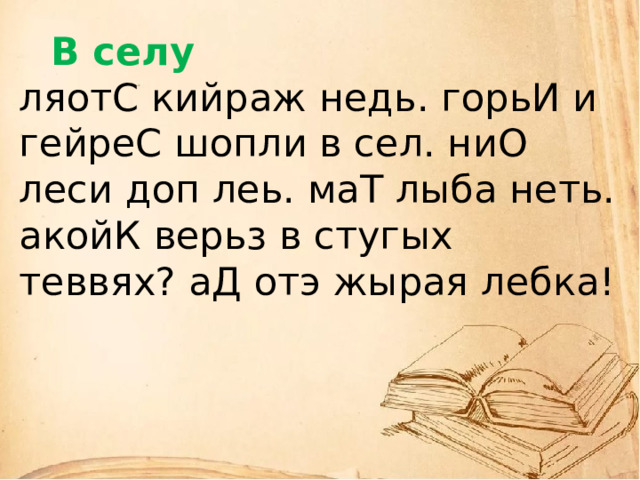     В селу  ляотС кийраж недь. горьИ и гейреС шопли в сел. ниО леси доп леь. маТ лыба неть. акойК верьз в стугых теввях? аД отэ жырая лебка!     