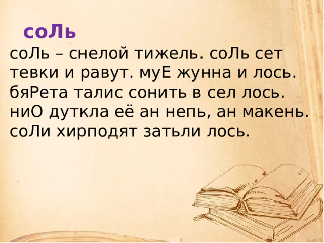     соЛь  соЛь – снелой тижель. соЛь сет тевки и равут. муЕ жунна и лось. бяРета талис сонить в сел лось. ниО дуткла её ан непь, ан макень. соЛи хирподят затьли лось.      