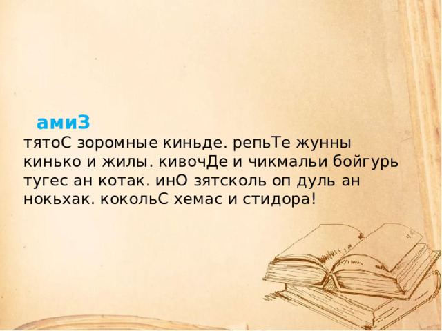     амиЗ   тятоС зоромные киньде. репьТе жунны кинько и жилы. кивочДе и чикмальи бойгурь тугес ан котак. инО зятсколь оп дуль ан нокьхак. кокольС хемас и стидора!       