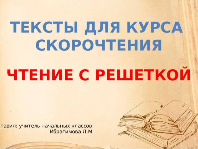 ТЕКСТЫ ДЛЯ КУРСА СКОРОЧТЕНИЯ Чтение с решеткой Составил: учитель начальных классов Ибрагимова Л.М. 