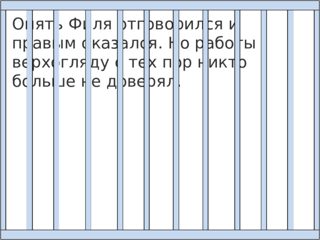 Опять Филя отговорился и правым оказался. Но работы верхогляду с тех пор никто больше не доверял. 