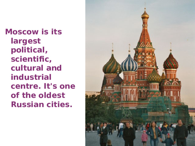 Moscow is its largest political, scientific, cultural and industrial centre. It's one of the oldest Russian cities. 