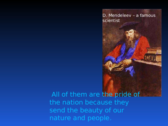 D. Mendeleev – a famous scientist  All of them are the pride of the nation because they send the beauty of our nature and people. 