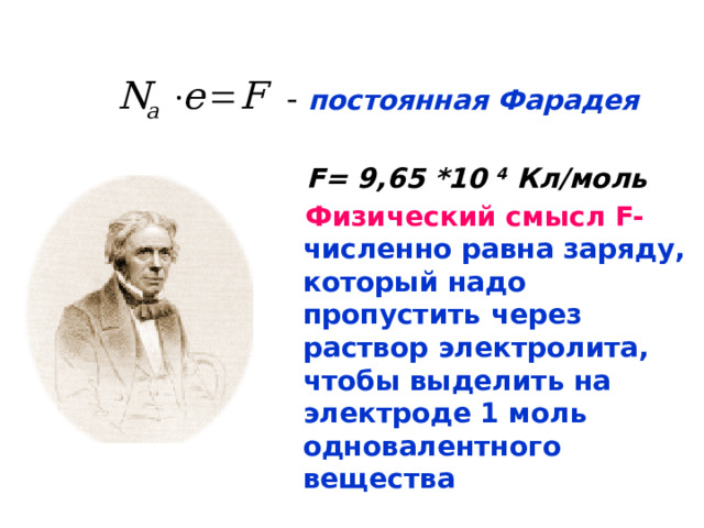  - постоянная Фарадея  F= 9,65 *10 4 Кл/моль  Физический смысл F- численно равна заряду, который надо пропустить через раствор электролита, чтобы выделить на электроде 1 моль одновалентного вещества  