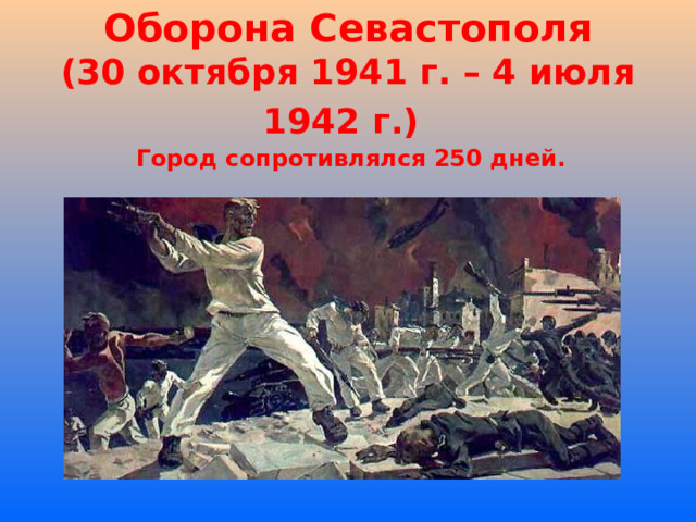 Оборона Севастополя  (30 октября 1941 г. – 4 июля 1942 г.)  Город сопротивлялся 250 дней. 