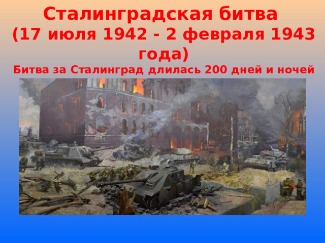 Сталинградская битва  (17 июля 1942 - 2 февраля 1943 года)  Битва за Сталинград длилась 200 дней и ночей 