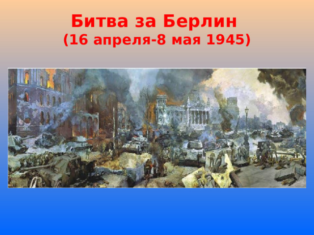 Битва за Берлин  (16 апреля-8 мая 1945)    